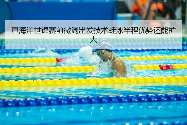 覃海洋世锦赛前微调出发技术蛙泳半程优势还能扩大