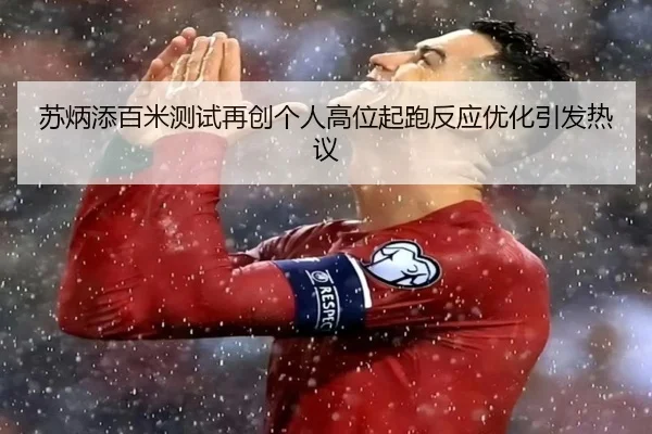 苏炳添百米测试再创个人高位起跑反应优化引发热议