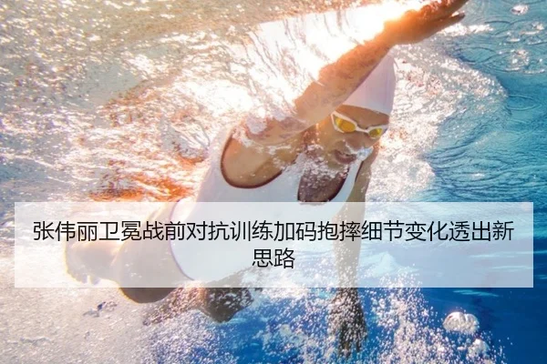 张伟丽卫冕战前对抗训练加码抱摔细节变化透出新思路