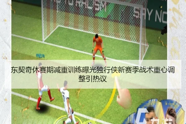 东契奇休赛期减重训练曝光独行侠新赛季战术重心调整引热议