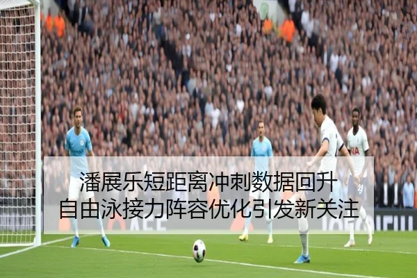 潘展乐短距离冲刺数据回升 自由泳接力阵容优化引发新关注