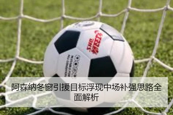 阿森纳冬窗引援目标浮现中场补强思路全面解析