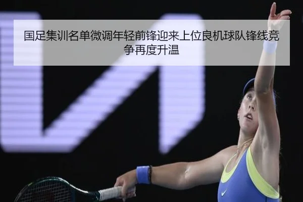 国足集训名单微调年轻前锋迎来上位良机球队锋线竞争再度升温