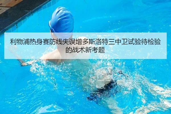 利物浦热身赛防线失误增多斯洛特三中卫试验待检验的战术新考题