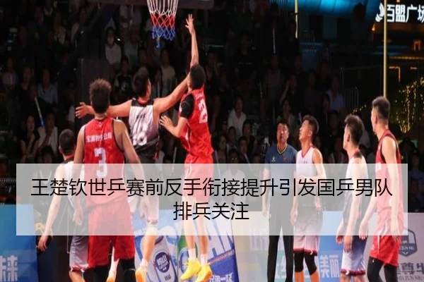 王楚钦世乒赛前反手衔接提升引发国乒男队排兵关注