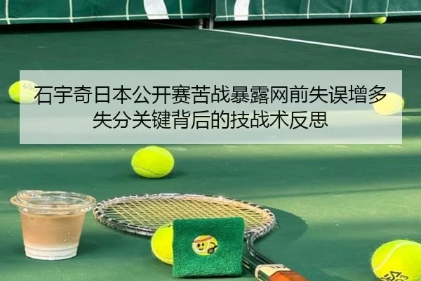 石宇奇日本公开赛苦战暴露网前失误增多失分关键背后的技战术反思