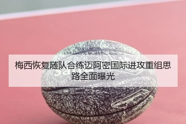 梅西恢复随队合练迈阿密国际进攻重组思路全面曝光