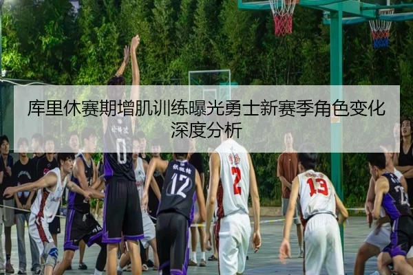 库里休赛期增肌训练曝光勇士新赛季角色变化深度分析