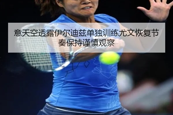 意天空透露伊尔迪兹单独训练尤文恢复节奏保持谨慎观察